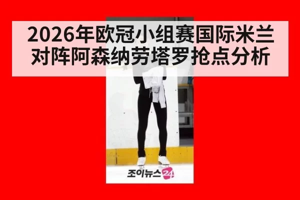 2026年欧冠小组赛国际米兰对阵阿森纳劳塔罗抢点分析