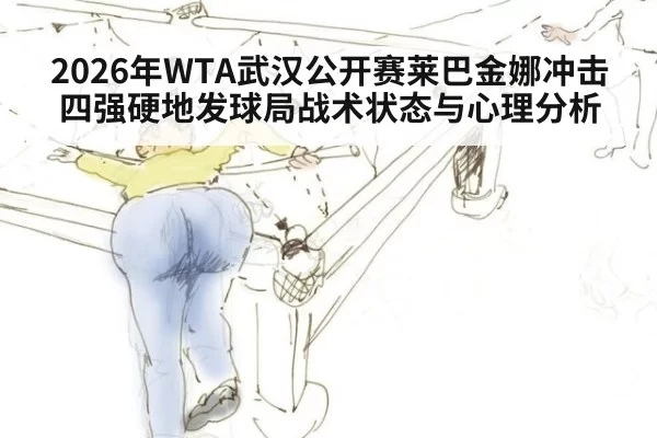 2026年WTA武汉公开赛莱巴金娜冲击四强硬地发球局战术状态与心理分析