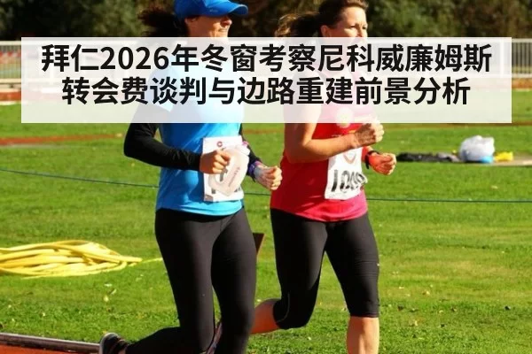 拜仁2026年冬窗考察尼科威廉姆斯转会费谈判与边路重建前景分析